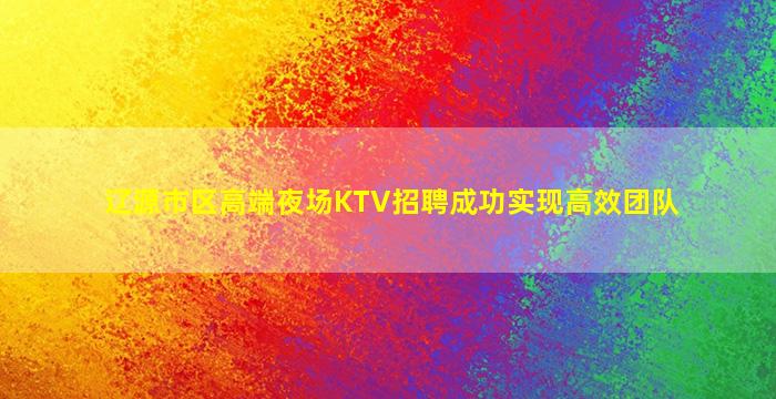 辽源市区高端夜场KTV招聘成功实现高效团队